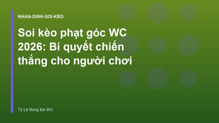 Soi kèo phạt góc WC 2026: Bí quyết chiến thắng cho người chơi