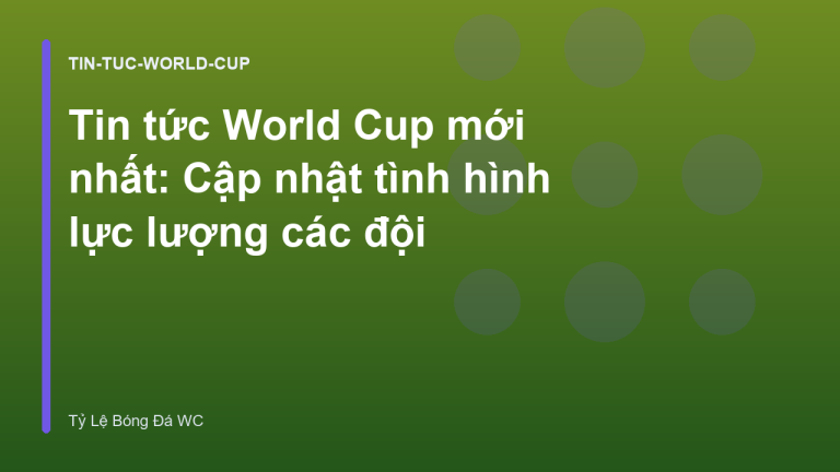 Tin tức World Cup mới nhất: Cập nhật tình hình lực lượng các đội